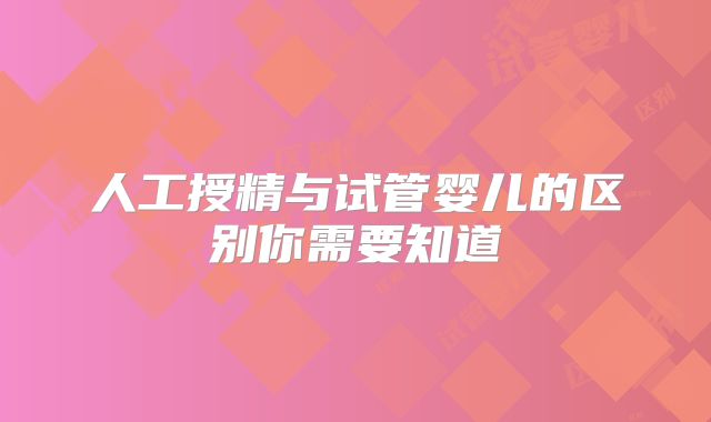 人工授精与试管婴儿的区别你需要知道