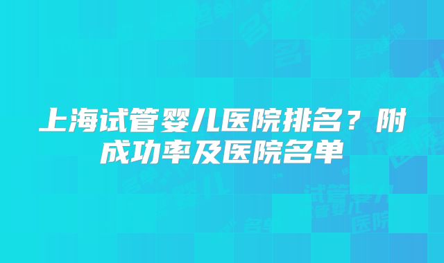 上海试管婴儿医院排名？附成功率及医院名单