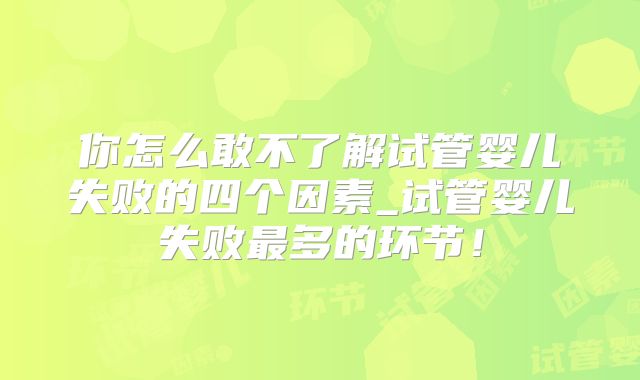 你怎么敢不了解试管婴儿失败的四个因素_试管婴儿失败最多的环节！