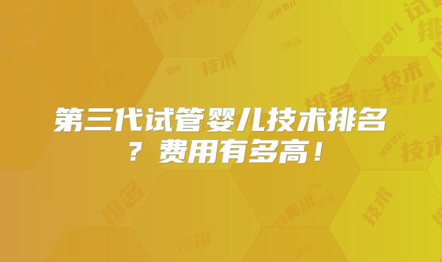 第三代试管婴儿技术排名？费用有多高！