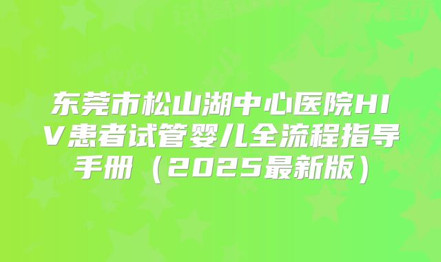 东莞市松山湖中心医院HIV患者试管婴儿全流程指导手册（2025最新版）
