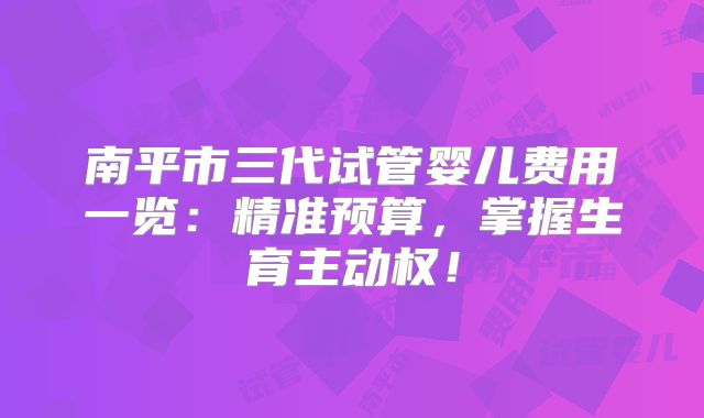 南平市三代试管婴儿费用一览：精准预算，掌握生育主动权！