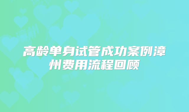 高龄单身试管成功案例漳州费用流程回顾