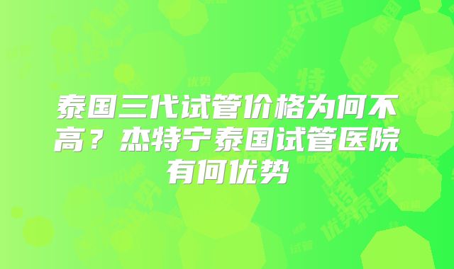 泰国三代试管价格为何不高？杰特宁泰国试管医院有何优势