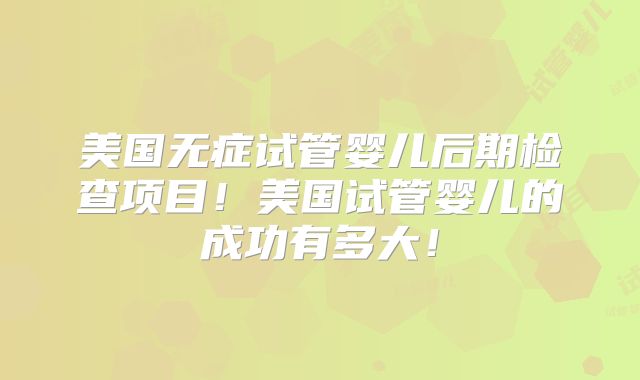 美国无症试管婴儿后期检查项目!美国试管婴儿的成功有多大!