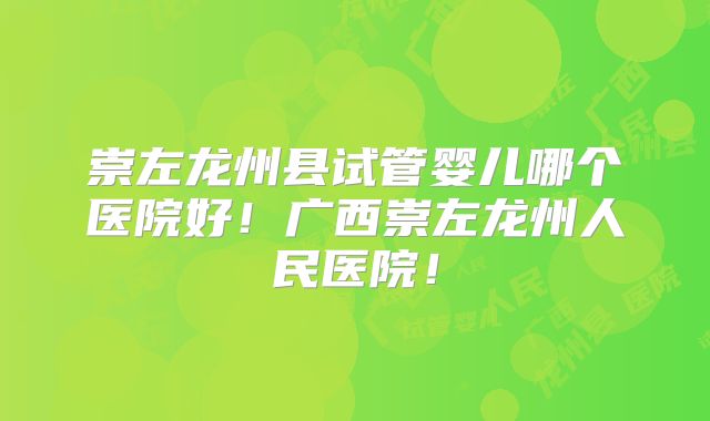 崇左龙州县试管婴儿哪个医院好!广西崇左龙州人民医院!