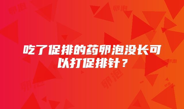 吃了促排的药卵泡没长可以打促排针?