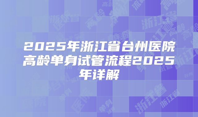 2025年浙江省台州医院高龄单身试管流程2025年详解