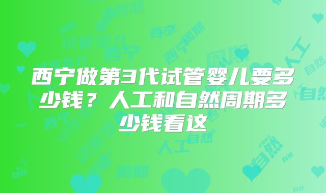 西宁做第3代试管婴儿要多少钱？人工和自然周期多少钱看这