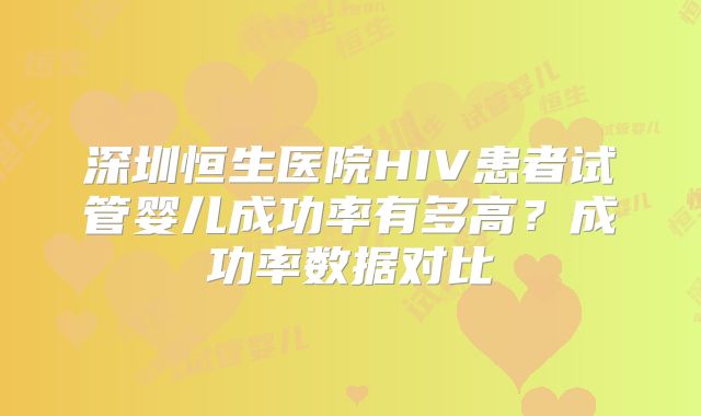 深圳恒生医院HIV患者试管婴儿成功率有多高？成功率数据对比