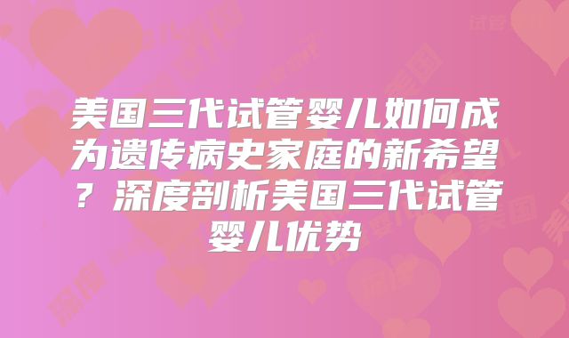 美国三代试管婴儿如何成为遗传病史家庭的新希望？深度剖析美国三代试管婴儿优势