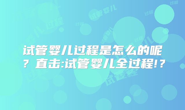 试管婴儿过程是怎么的呢?直击:试管婴儿全过程!?