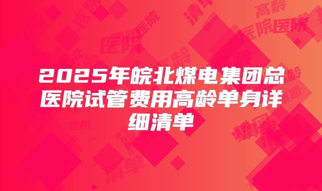 2025年皖北煤电集团总医院试管费用高龄单身详细清单