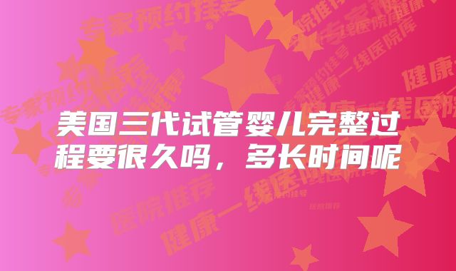 美国三代试管婴儿完整过程要很久吗，多长时间呢