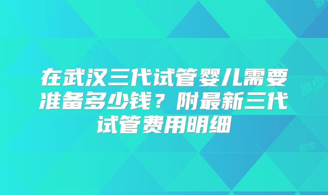 在武汉三代试管婴儿需要准备多少钱？附最新三代试管费用明细