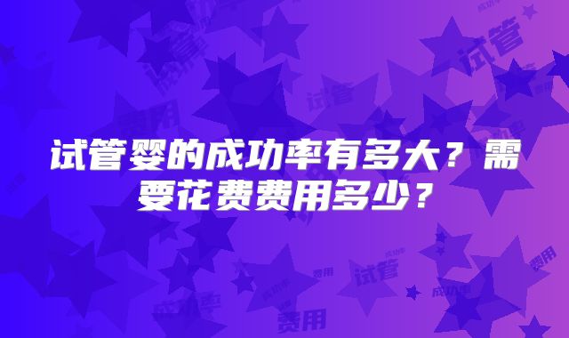 试管婴的成功率有多大？需要花费费用多少？