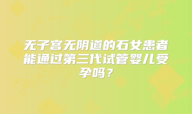 无子宫无阴道的石女患者能通过第三代试管婴儿受孕吗？