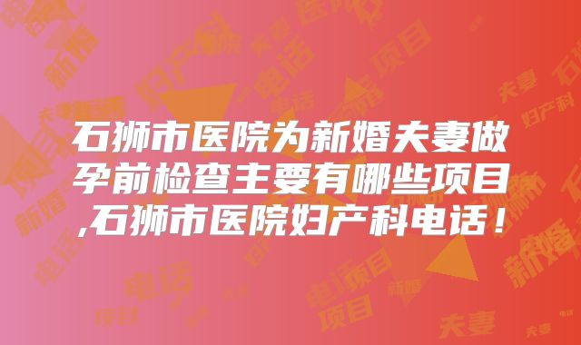 石狮市医院为新婚夫妻做孕前检查主要有哪些项目,石狮市医院妇产科电话！