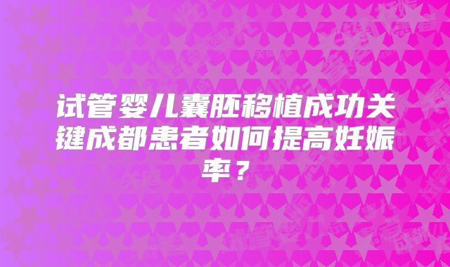 试管婴儿囊胚移植成功关键成都患者如何提高妊娠率?