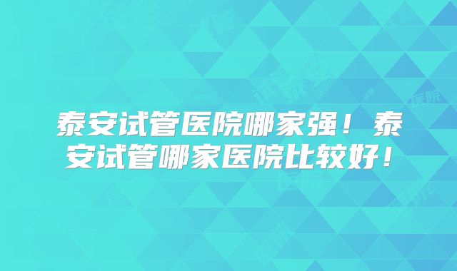泰安试管医院哪家强!泰安试管哪家医院比较好!