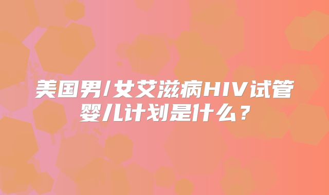 美国男/女艾滋病HIV试管婴儿计划是什么？