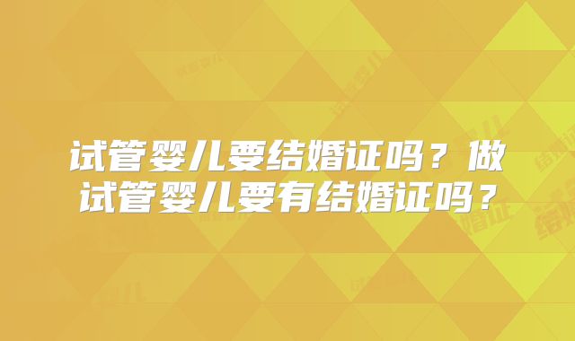试管婴儿要结婚证吗?做试管婴儿要有结婚证吗?