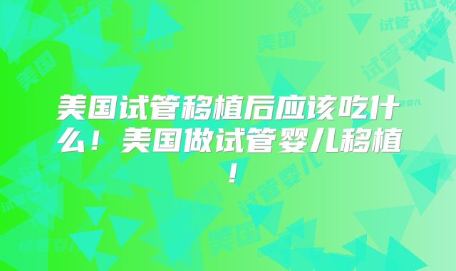 美国试管移植后应该吃什么！美国做试管婴儿移植！