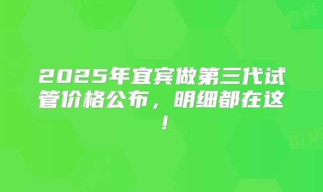 2025年宜宾做第三代试管价格公布，明细都在这！
