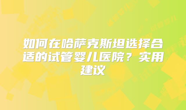 如何在哈萨克斯坦选择合适的试管婴儿医院？实用建议