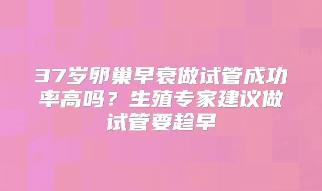 37岁卵巢早衰做试管成功率高吗？生殖专家建议做试管要趁早