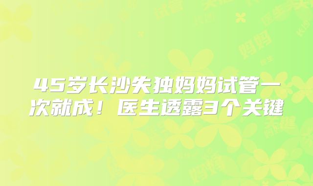 45岁长沙失独妈妈试管一次就成！医生透露3个关键
