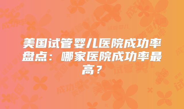 美国试管婴儿医院成功率盘点:哪家医院成功率最高?