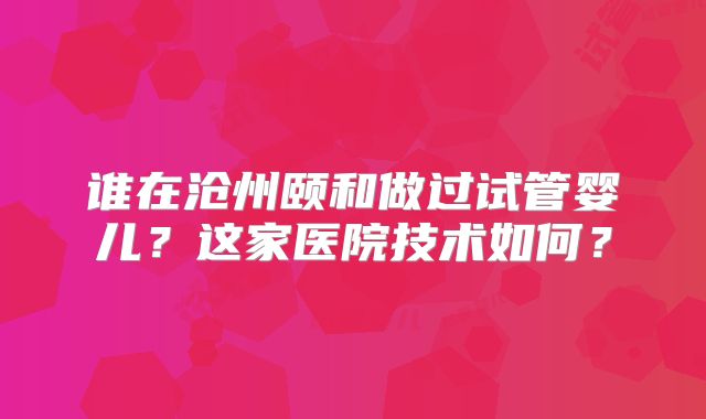 谁在沧州颐和做过试管婴儿?这家医院技术如何?