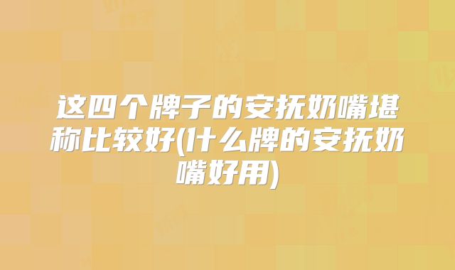 这四个牌子的安抚奶嘴堪称比较好(什么牌的安抚奶嘴好用)
