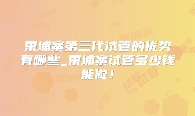 柬埔寨第三代试管的优势有哪些_柬埔寨试管多少钱能做！