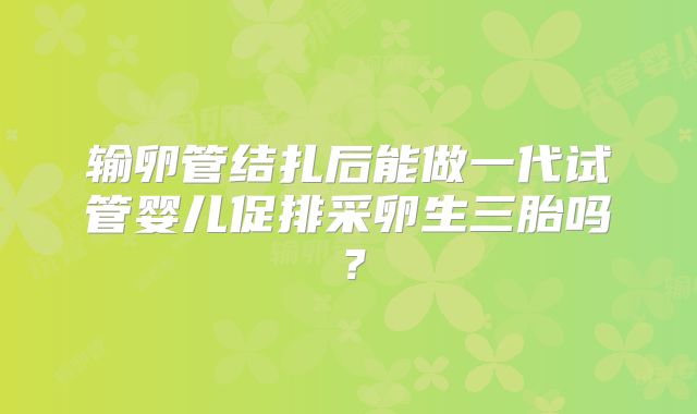 输卵管结扎后能做一代试管婴儿促排采卵生三胎吗？