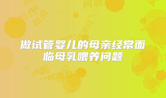 做试管婴儿的母亲经常面临母乳喂养问题