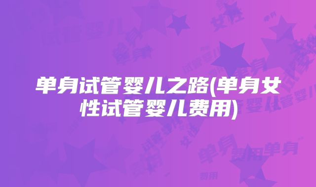 单身试管婴儿之路(单身女性试管婴儿费用)