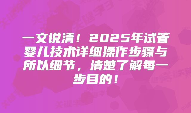 一文说清！2025年试管婴儿技术详细操作步骤与所以细节，清楚了解每一步目的！