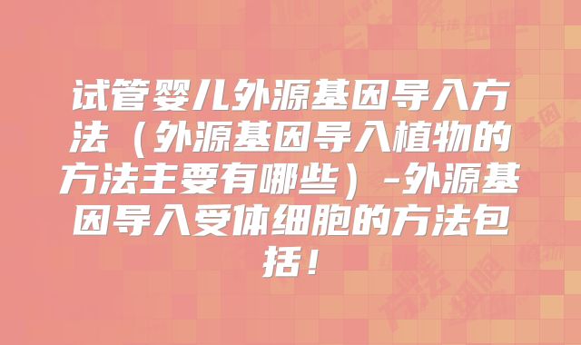 试管婴儿外源基因导入方法(外源基因导入植物的方法主要有哪些)-外源基因导入受体细胞的方法包括!