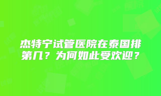 杰特宁试管医院在泰国排第几？为何如此受欢迎？