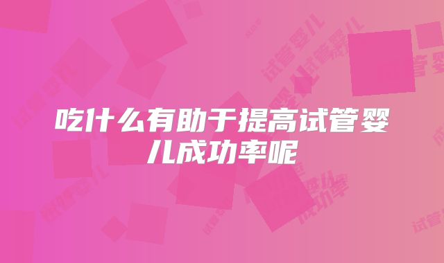 吃什么有助于提高试管婴儿成功率呢