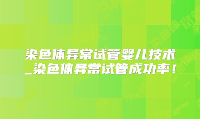 染色体异常试管婴儿技术_染色体异常试管成功率！