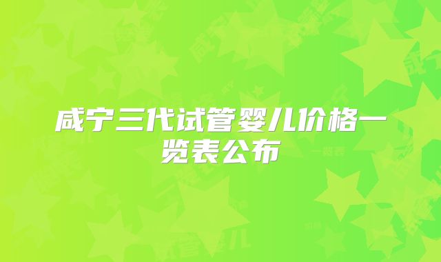 咸宁三代试管婴儿价格一览表公布