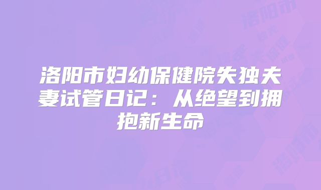 洛阳市妇幼保健院失独夫妻试管日记:从绝望到拥抱新生命