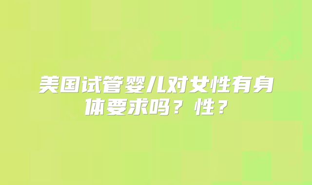 美国试管婴儿对女性有身体要求吗？性？