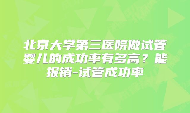 北京大学第三医院做试管婴儿的成功率有多高？能报销-试管成功率