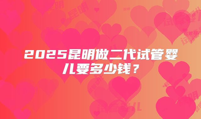 2025昆明做二代试管婴儿要多少钱？