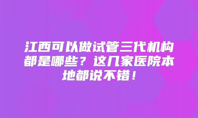 江西可以做试管三代机构都是哪些?这几家医院本地都说不错!