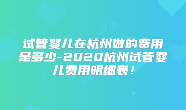 试管婴儿在杭州做的费用是多少-2020杭州试管婴儿费用明细表！